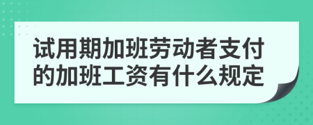 试用期加班劳动者支付的加班工资有什么规定