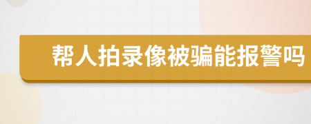 帮人拍录像被骗能报警吗