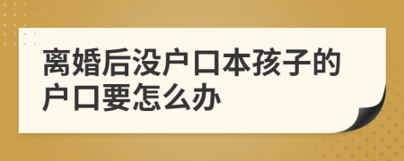 离婚后没户口本孩子的户口要怎么办