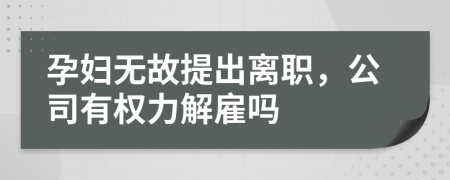 孕妇无故提出离职，公司有权力解雇吗