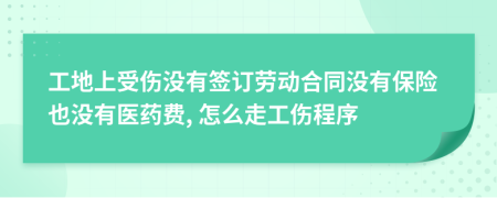 工地上受伤没有签订劳动合同没有保险也没有医药费, 怎么走工伤程序