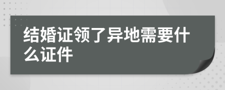 结婚证领了异地需要什么证件