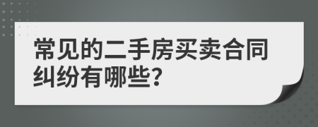 常见的二手房买卖合同纠纷有哪些？