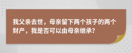 我父亲去世，母亲留下两个孩子的两个财产，我是否可以由母亲继承？