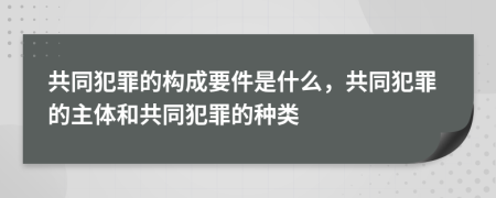 共同犯罪的构成要件是什么，共同犯罪的主体和共同犯罪的种类