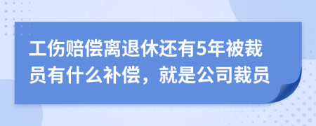 工伤赔偿离退休还有5年被裁员有什么补偿，就是公司裁员