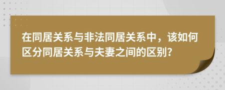 在同居关系与非法同居关系中，该如何区分同居关系与夫妻之间的区别？