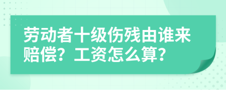 劳动者十级伤残由谁来赔偿？工资怎么算？