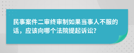  民事案件二审终审制如果当事人不服的话，应该向哪个法院提起诉讼？