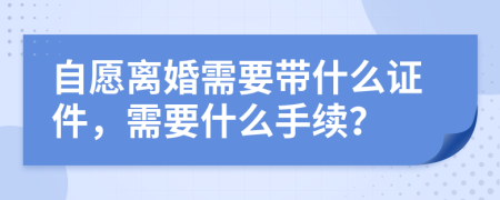 自愿离婚需要带什么证件，需要什么手续？