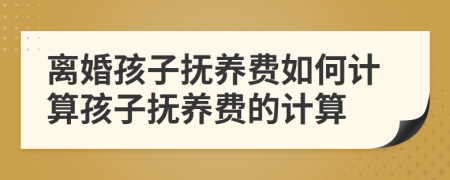 离婚孩子抚养费如何计算孩子抚养费的计算