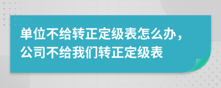 单位不给转正定级表怎么办，公司不给我们转正定级表