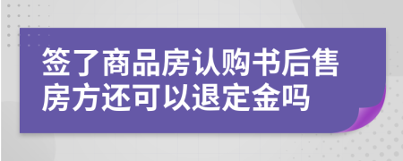 签了商品房认购书后售房方还可以退定金吗