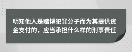 明知他人是赌博犯罪分子而为其提供资金支付的，应当承担什么样的刑事责任