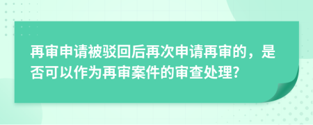 再审申请被驳回后再次申请再审的，是否可以作为再审案件的审查处理?