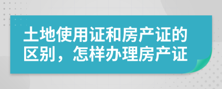 土地使用证和房产证的区别，怎样办理房产证