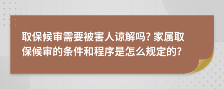 取保候审需要被害人谅解吗? 家属取保候审的条件和程序是怎么规定的?