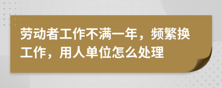 劳动者工作不满一年，频繁换工作，用人单位怎么处理