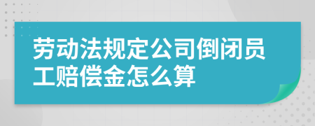 劳动法规定公司倒闭员工赔偿金怎么算