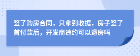 签了购房合同，只拿到收据，房子签了首付款后，开发商违约可以退房吗