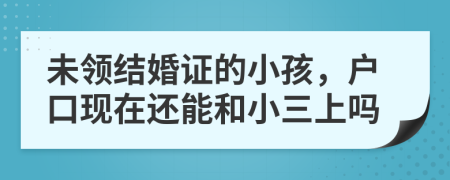 未领结婚证的小孩，户口现在还能和小三上吗