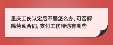 重庆工伤认定后不服怎么办, 可否解除劳动合同, 支付工伤待遇有哪些