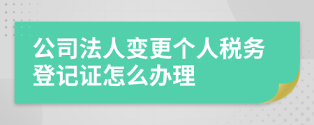 公司法人变更个人税务登记证怎么办理