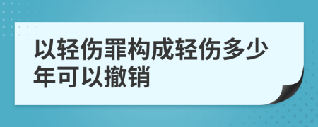 以轻伤罪构成轻伤多少年可以撤销