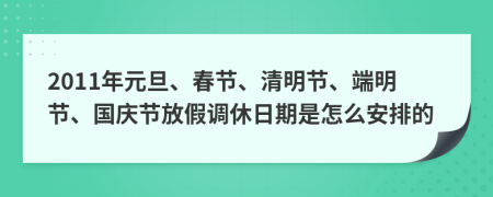 2011年元旦、春节、清明节、端明节、国庆节放假调休日期是怎么安排的