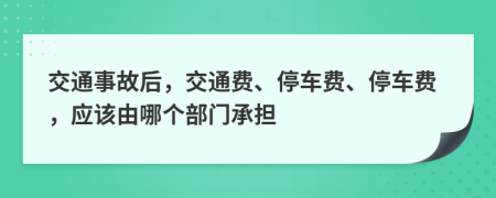 交通事故后，交通费、停车费、停车费，应该由哪个部门承担