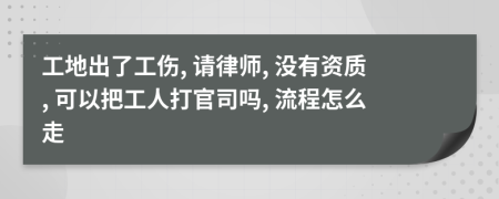 工地出了工伤, 请律师, 没有资质, 可以把工人打官司吗, 流程怎么走