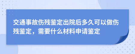 交通事故伤残鉴定出院后多久可以做伤残鉴定，需要什么材料申请鉴定