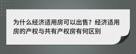 为什么经济适用房可以出售？经济适用房的产权与共有产权房有何区别