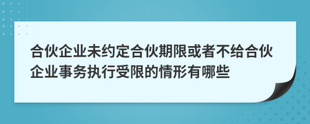 合伙企业未约定合伙期限或者不给合伙企业事务执行受限的情形有哪些