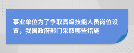 事业单位为了争取高级技能人员岗位设置，我国政府部门采取哪些措施