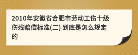 2010年安徽省合肥市劳动工伤十级伤残赔偿标准(二) 到底是怎么规定的