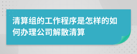 清算组的工作程序是怎样的如何办理公司解散清算