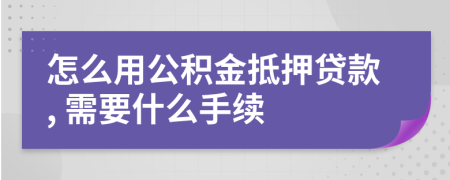 怎么用公积金抵押贷款, 需要什么手续