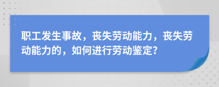 职工发生事故，丧失劳动能力，丧失劳动能力的，如何进行劳动鉴定？