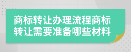 商标转让办理流程商标转让需要准备哪些材料