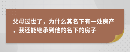 父母过世了，为什么其名下有一处房产，我还能继承到他的名下的房子