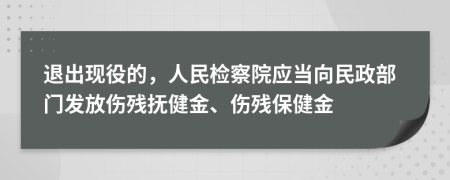 退出现役的，人民检察院应当向民政部门发放伤残抚健金、伤残保健金