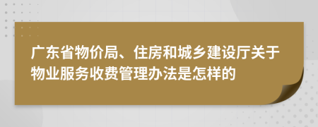 广东省物价局、住房和城乡建设厅关于物业服务收费管理办法是怎样的