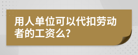 用人单位可以代扣劳动者的工资么？