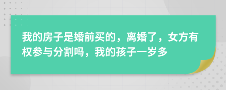 我的房子是婚前买的，离婚了，女方有权参与分割吗，我的孩子一岁多