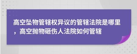 高空坠物管辖权异议的管辖法院是哪里，高空抛物砸伤人法院如何管辖