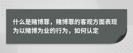 什么是赌博罪，赌博罪的客观方面表现为以赌博为业的行为，如何认定