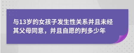 与13岁的女孩子发生性关系并且未经其父母同意，并且自愿的判多少年