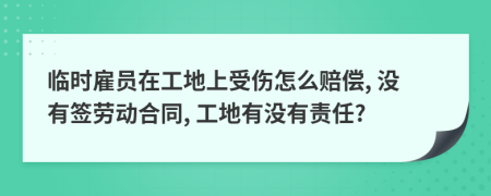 临时雇员在工地上受伤怎么赔偿, 没有签劳动合同, 工地有没有责任?