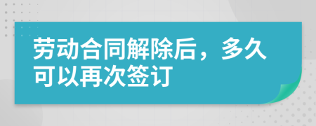 劳动合同解除后，多久可以再次签订